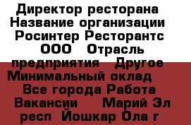 Директор ресторана › Название организации ­ Росинтер Ресторантс, ООО › Отрасль предприятия ­ Другое › Минимальный оклад ­ 1 - Все города Работа » Вакансии   . Марий Эл респ.,Йошкар-Ола г.